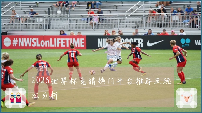 2026世界杯竞猜热门平台推荐及玩法分析