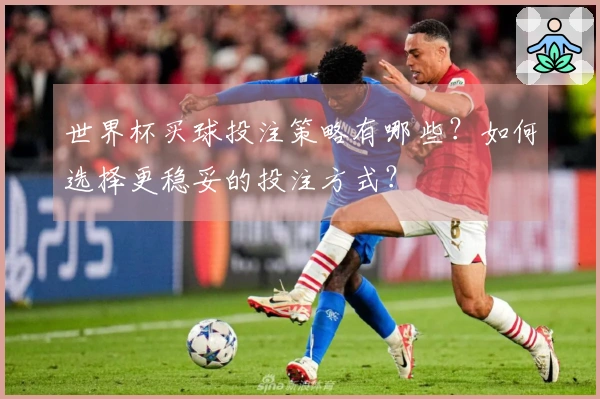 世界杯买球投注策略有哪些？如何选择更稳妥的投注方式？