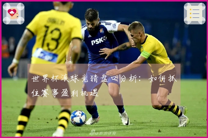 世界杯滚球竞猜盘口分析：如何抓住赛事盈利机遇
