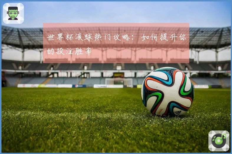 世界杯滚球热门攻略：如何提升你的投注胜率
