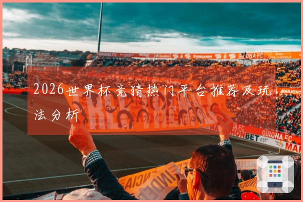 2026世界杯竞猜热门平台推荐及玩法分析